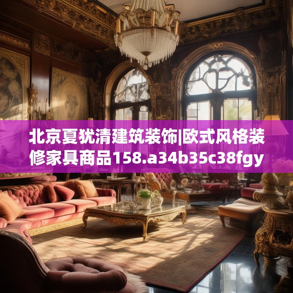 北京夏犹清建筑装饰|欧式风格装修家具商品158.a34b35c38fgy.45xczxv
