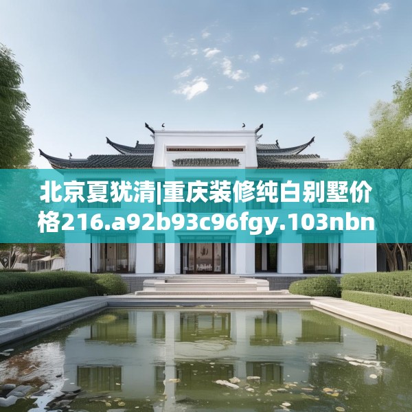 北京夏犹清|重庆装修纯白别墅价格216.a92b93c96fgy.103nbn