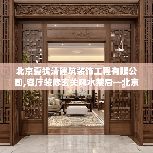 北京夏犹清建筑装饰工程有限公司,客厅装修玄关风水禁忌—北京夏犹清建筑装饰工程有限公司315.a191b192c195fgy.202fghfd