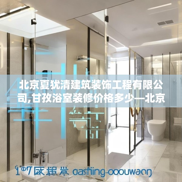 北京夏犹清建筑装饰工程有限公司,甘孜浴室装修价格多少—北京夏犹清建筑装饰工程有限公司405.a281b282c285fgy.292fghfd