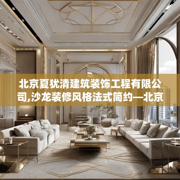北京夏犹清建筑装饰工程有限公司,沙龙装修风格法式简约—北京夏犹清建筑装饰工程有限公司530.a406b407c410fgy.417wew