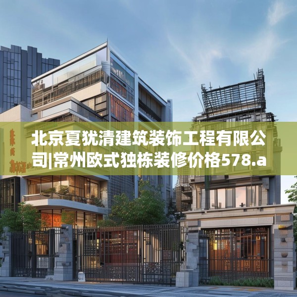 北京夏犹清建筑装饰工程有限公司|常州欧式独栋装修价格578.a454b455c458fgy.46576659