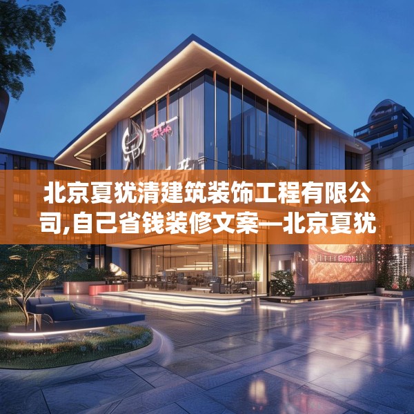 北京夏犹清建筑装饰工程有限公司,自己省钱装修文案—北京夏犹清建筑装饰工程有限公司531.a407b408c411fgy.418fghfd