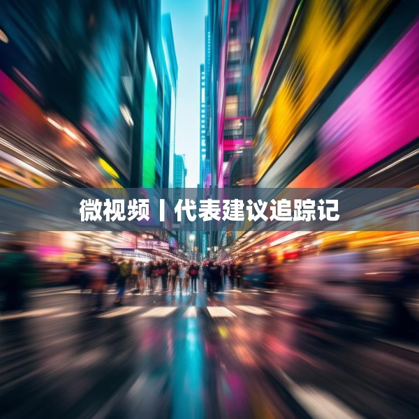 微视频丨代表建议追踪记