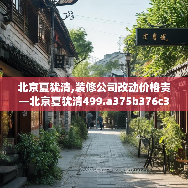 北京夏犹清,装修公司改动价格贵—北京夏犹清499.a375b376c379fgy.386poiy
