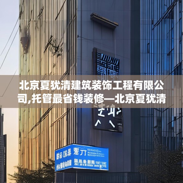 北京夏犹清建筑装饰工程有限公司,托管最省钱装修—北京夏犹清建筑装饰工程有限公司293.a169b170c173fgy.180fds