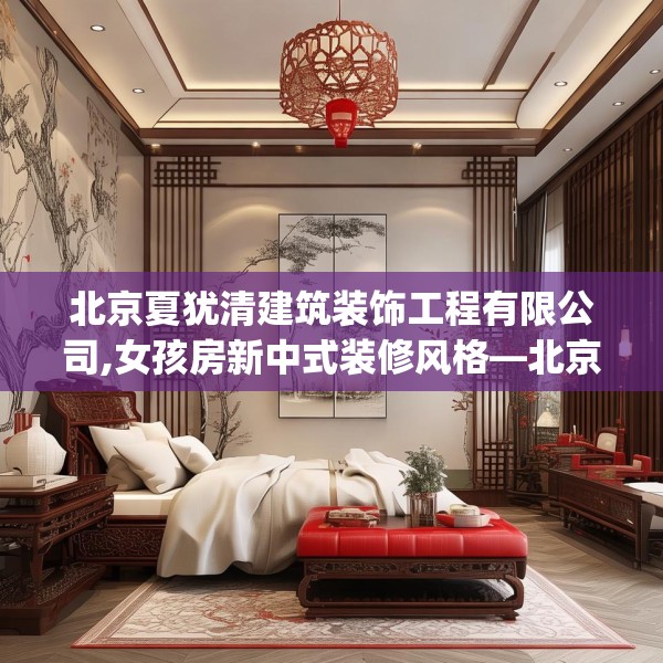 北京夏犹清建筑装饰工程有限公司,女孩房新中式装修风格—北京夏犹清建筑装饰工程有限公司533.a409b410c413fgy.420cvcx