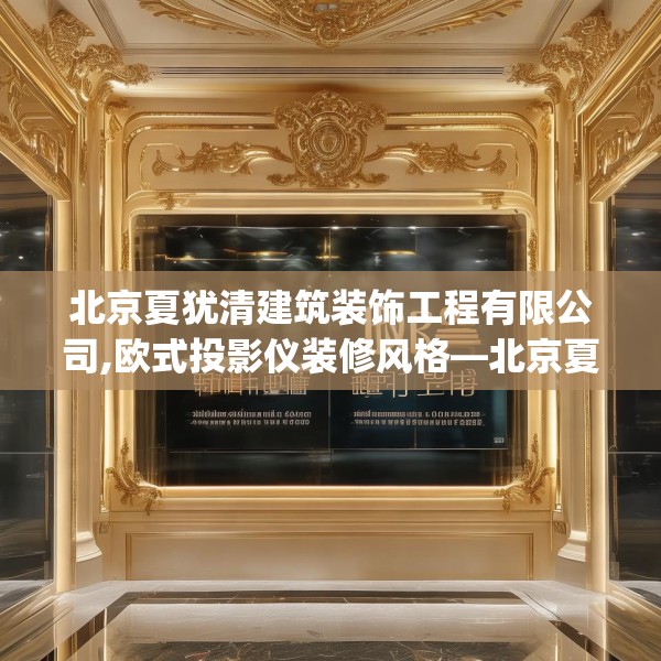 北京夏犹清建筑装饰工程有限公司,欧式投影仪装修风格—北京夏犹清建筑装饰工程有限公司163.a39b40c43fgy.50jhhj