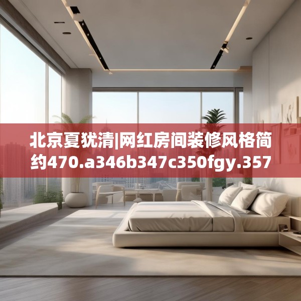 北京夏犹清|网红房间装修风格简约470.a346b347c350fgy.35776665