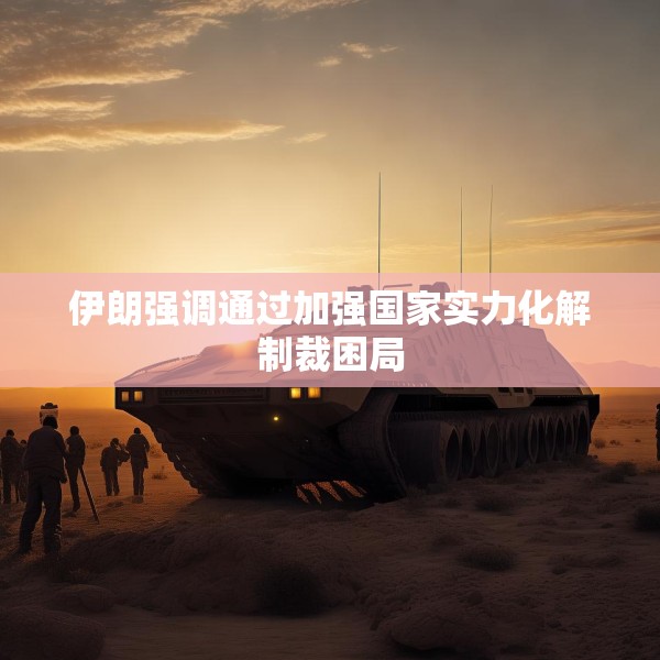 伊朗强调通过加强国家实力化解制裁困局