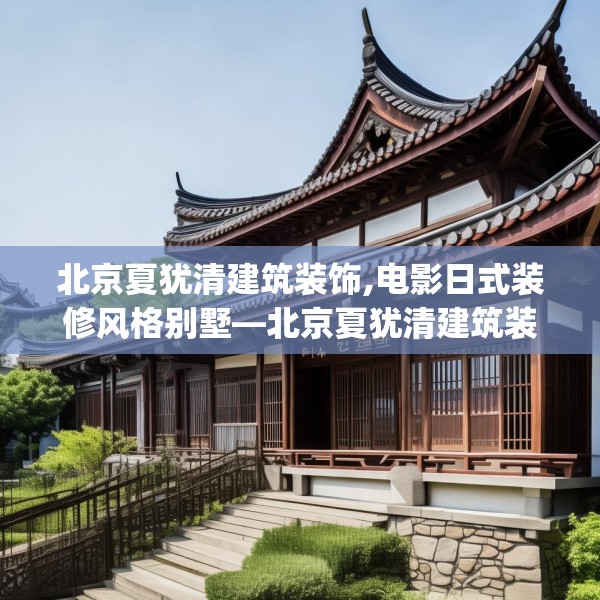 北京夏犹清建筑装饰,电影日式装修风格别墅—北京夏犹清建筑装饰357.a233b234c237fgy.244fhsg