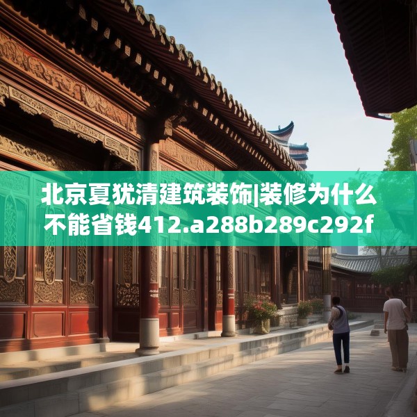 北京夏犹清建筑装饰|装修为什么不能省钱412.a288b289c292fgy.299dewqe