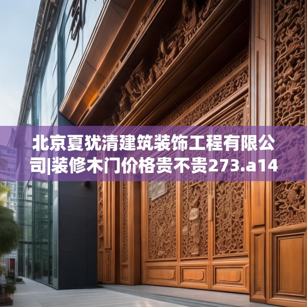 北京夏犹清建筑装饰工程有限公司|装修木门价格贵不贵273.a149b150c153fgy.160uyk