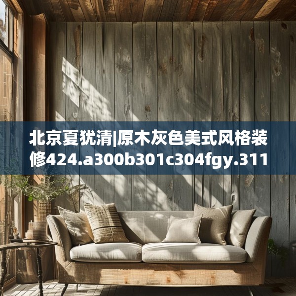 北京夏犹清|原木灰色美式风格装修424.a300b301c304fgy.311sdA