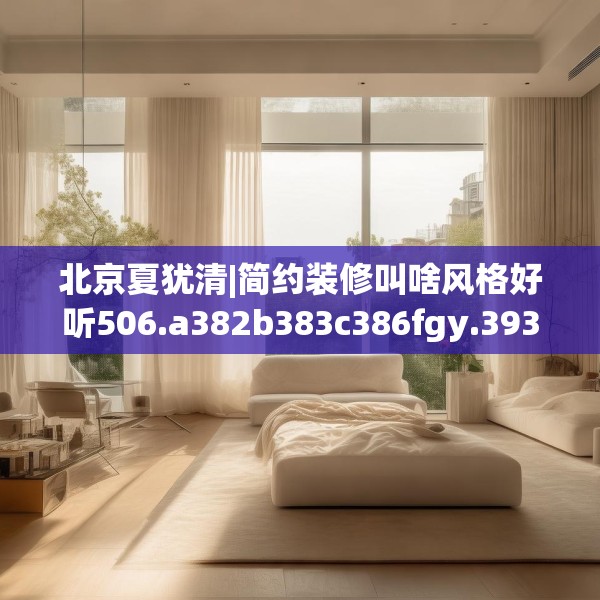 北京夏犹清|简约装修叫啥风格好听506.a382b383c386fgy.39376663