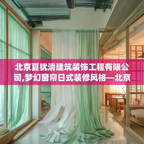 北京夏犹清建筑装饰工程有限公司,梦幻窗帘日式装修风格—北京夏犹清建筑装饰工程有限公司274.a150b151c154fgy.161htyj