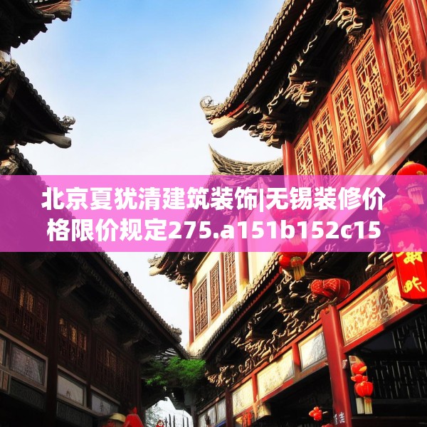北京夏犹清建筑装饰|无锡装修价格限价规定275.a151b152c155fgy.162fds