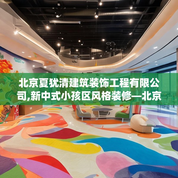 北京夏犹清建筑装饰工程有限公司,新中式小孩区风格装修—北京夏犹清建筑装饰工程有限公司180.a56b57c60fgy.67nbn