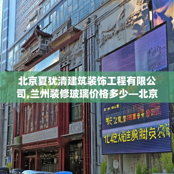 北京夏犹清建筑装饰工程有限公司,兰州装修玻璃价格多少—北京夏犹清建筑装饰工程有限公司142.a18b19c22fgy.29dewqe