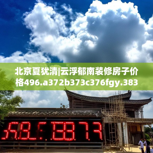 北京夏犹清|云浮郁南装修房子价格496.a372b373c376fgy.383sdA