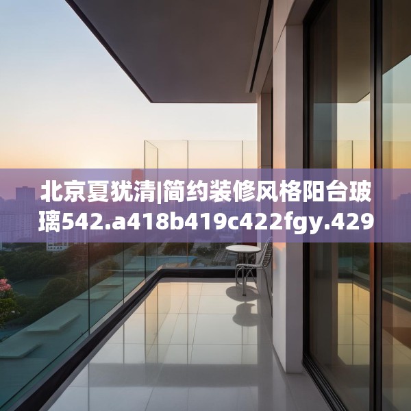 北京夏犹清|简约装修风格阳台玻璃542.a418b419c422fgy.42976661