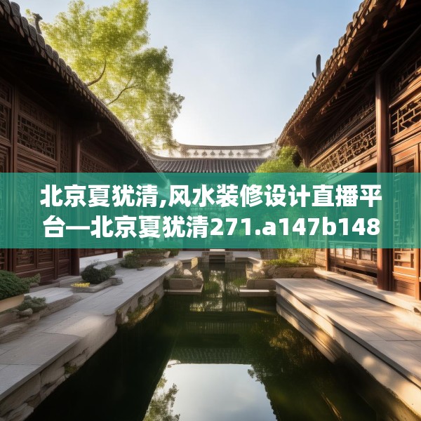 北京夏犹清,风水装修设计直播平台—北京夏犹清271.a147b148c151fgy.158jhhj