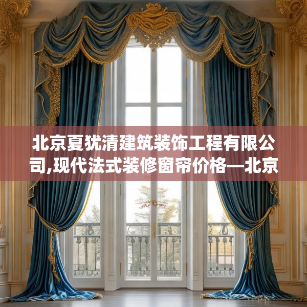 北京夏犹清建筑装饰工程有限公司,现代法式装修窗帘价格—北京夏犹清建筑装饰工程有限公司292.a168b169c172fgy.179htyj