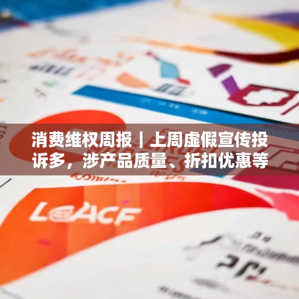 消费维权周报｜上周虚假宣传投诉多，涉产品质量、折扣优惠等