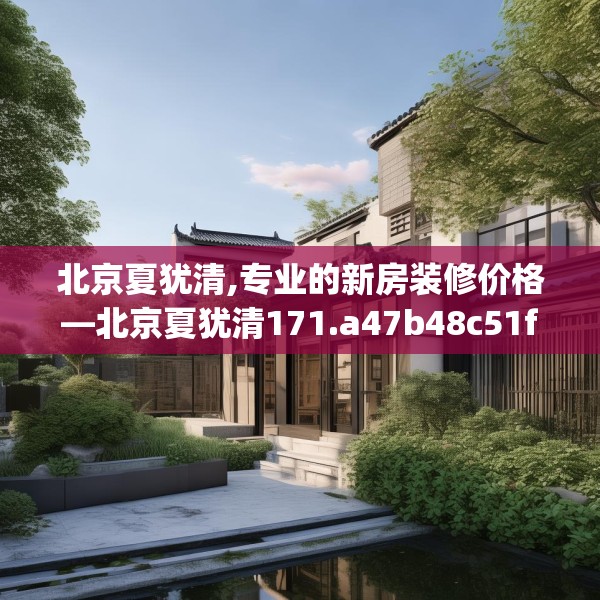 北京夏犹清,专业的新房装修价格—北京夏犹清171.a47b48c51fgy.58fghfd