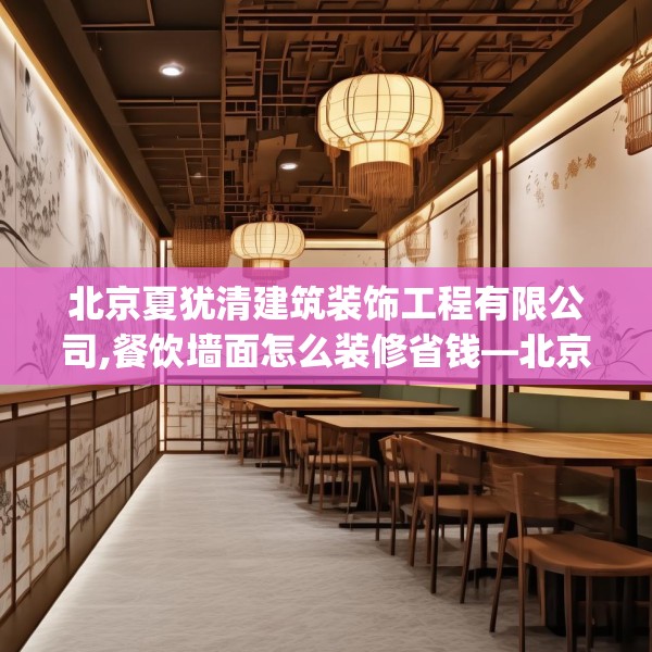 北京夏犹清建筑装饰工程有限公司,餐饮墙面怎么装修省钱—北京夏犹清建筑装饰工程有限公司370.a246b247c250fgy.257sdA