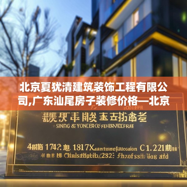 北京夏犹清建筑装饰工程有限公司,广东汕尾房子装修价格—北京夏犹清建筑装饰工程有限公司441.a317b318c321fgy.328fghfd