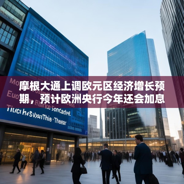 摩根大通上调欧元区经济增长预期，预计欧洲央行今年还会加息两次
