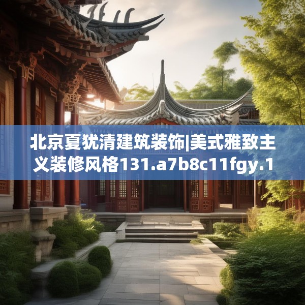 北京夏犹清建筑装饰|美式雅致主义装修风格131.a7b8c11fgy.18fds