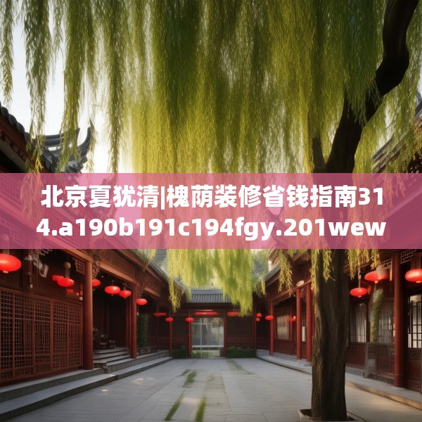 北京夏犹清|槐荫装修省钱指南314.a190b191c194fgy.201wew