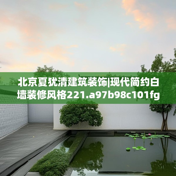 北京夏犹清建筑装饰|现代简约白墙装修风格221.a97b98c101fgy.108fds