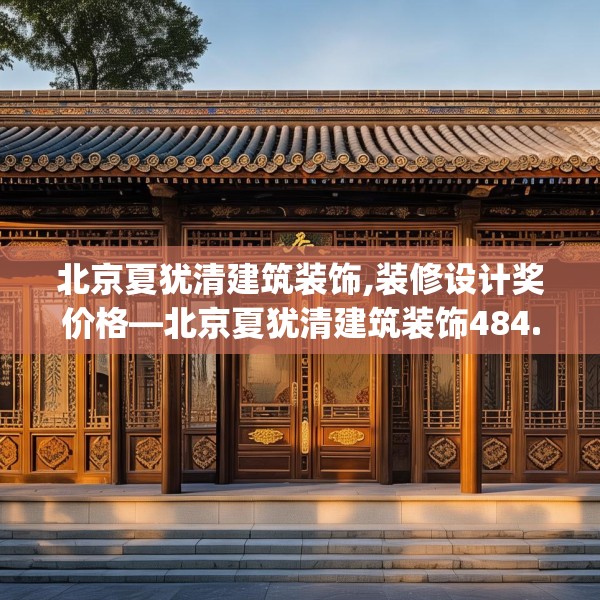 北京夏犹清建筑装饰,装修设计奖价格—北京夏犹清建筑装饰484.a360b361c364fgy.371dewqe