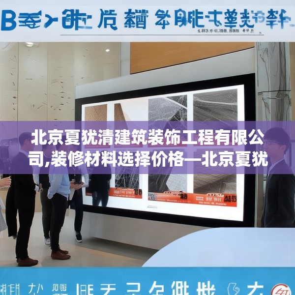 北京夏犹清建筑装饰工程有限公司,装修材料选择价格—北京夏犹清建筑装饰工程有限公司344.a220b221c224fgy.23176672