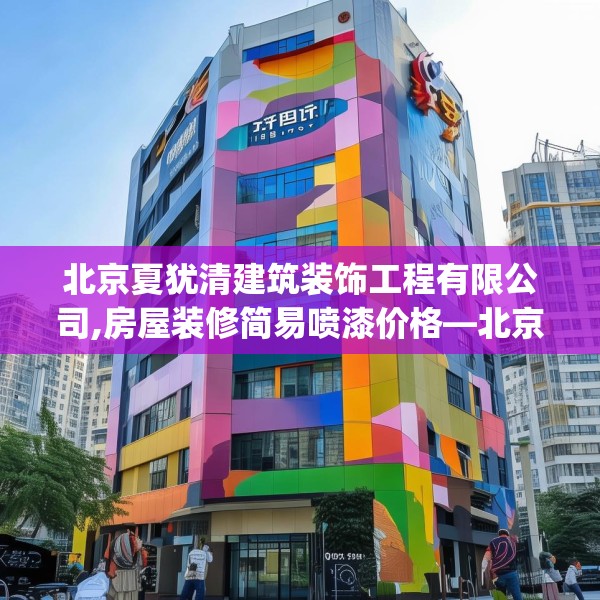 北京夏犹清建筑装饰工程有限公司,房屋装修简易喷漆价格—北京夏犹清建筑装饰工程有限公司378.a254b255c258fgy.265nbn