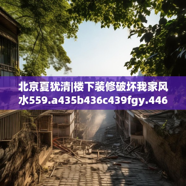 北京夏犹清|楼下装修破坏我家风水559.a435b436c439fgy.446jhhj