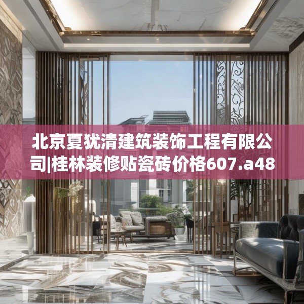 北京夏犹清建筑装饰工程有限公司|桂林装修贴瓷砖价格607.a483b484c487fgy.494poiy
