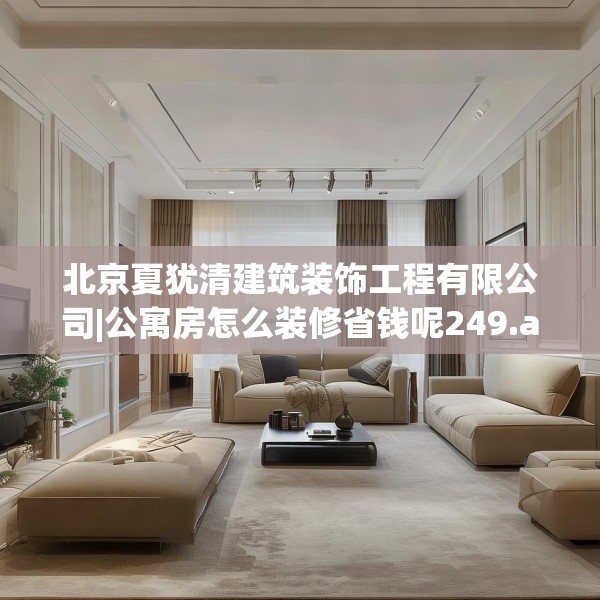 北京夏犹清建筑装饰工程有限公司|公寓房怎么装修省钱呢249.a125b126c129fgy.136fhsg
