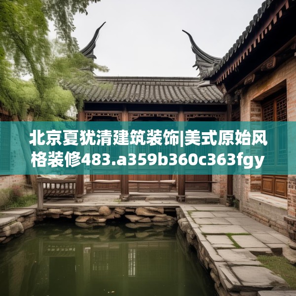 北京夏犹清建筑装饰|美式原始风格装修483.a359b360c363fgy.370fhsg