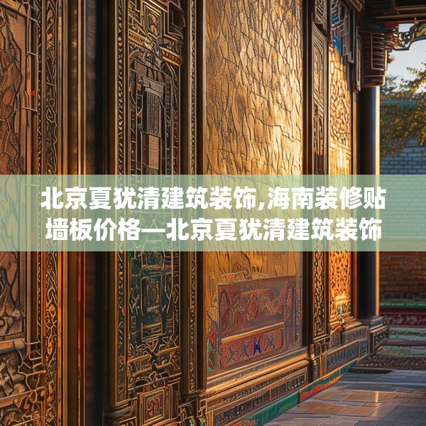 北京夏犹清建筑装饰,海南装修贴墙板价格—北京夏犹清建筑装饰316.a192b193c196fgy.203sdA