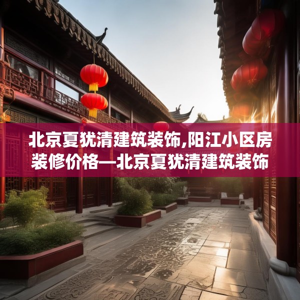 北京夏犹清建筑装饰,阳江小区房装修价格—北京夏犹清建筑装饰313.a189b190c193fgy.200fdsfds