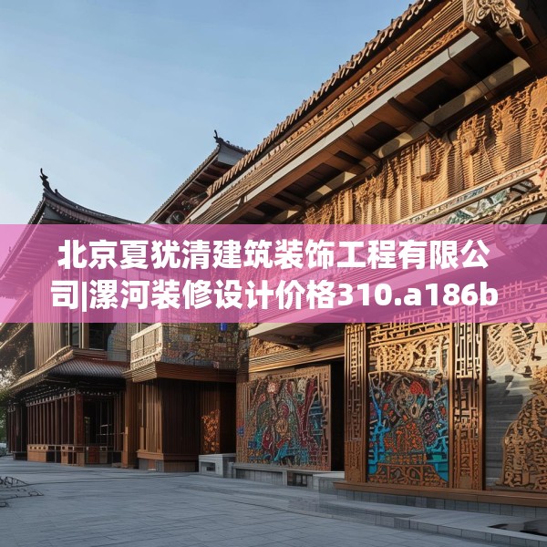 北京夏犹清建筑装饰工程有限公司|漯河装修设计价格310.a186b187c190fgy.197htyj