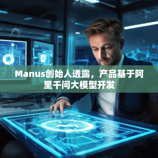 Manus创始人透露，产品基于阿里千问大模型开发