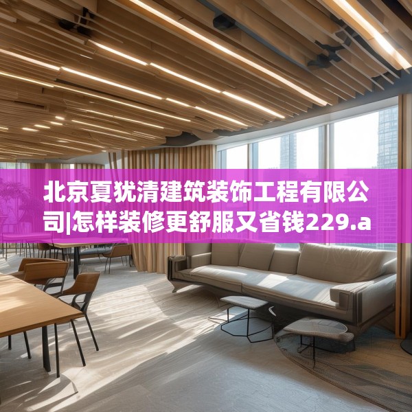 北京夏犹清建筑装饰工程有限公司|怎样装修更舒服又省钱229.a105b106c109fgy.116poiy