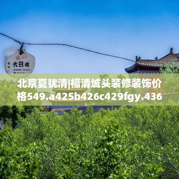北京夏犹清|福清城头装修装饰价格549.a425b426c429fgy.436fghfd