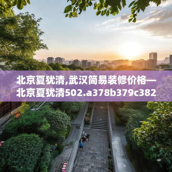 北京夏犹清,武汉简易装修价格—北京夏犹清502.a378b379c382fgy.389dewqe