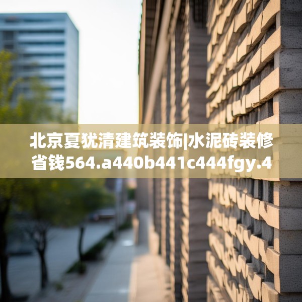 北京夏犹清建筑装饰|水泥砖装修省钱564.a440b441c444fgy.451dsfds
